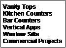 Text Box: Vanity TopsKitchen CountersBar CountersVertical AppsWindow SillsCommercial Projects